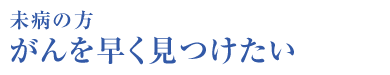 未病の方 がんを早く見つけたい