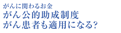 がんに関わるお金 がん公的助成制度　がん患者も適用になる？